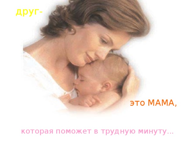 друг- это МАМА, которая поможет в трудную минуту... 