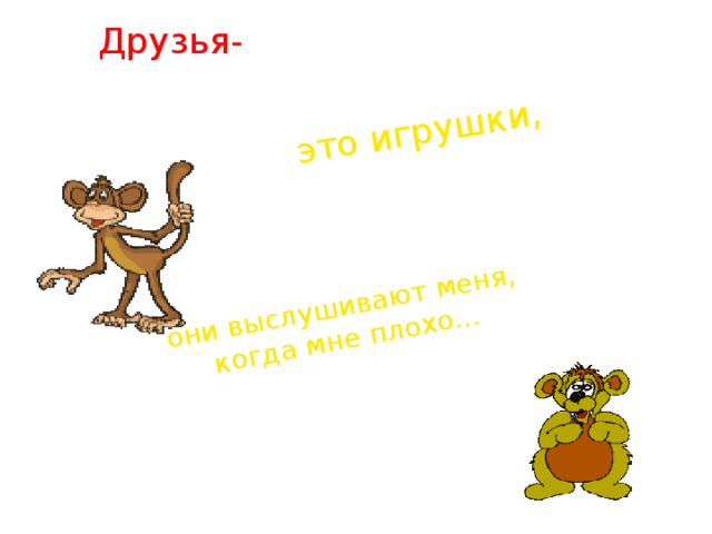 это игрушки, они выслушивают меня, когда мне плохо... Друзья- 