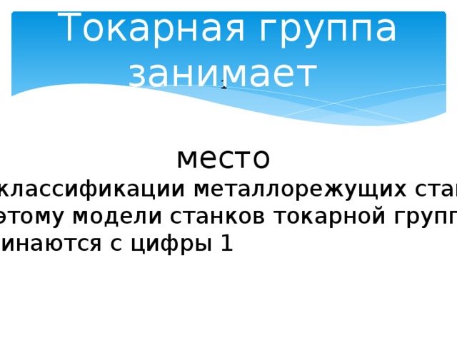 Токарная группа занимает  1 место По классификации металлорежущих станков по этому модели станков токарной группы начинаются с цифры 1 