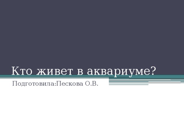 Кто живет в аквариуме? Подготовила:Пескова О.В. 