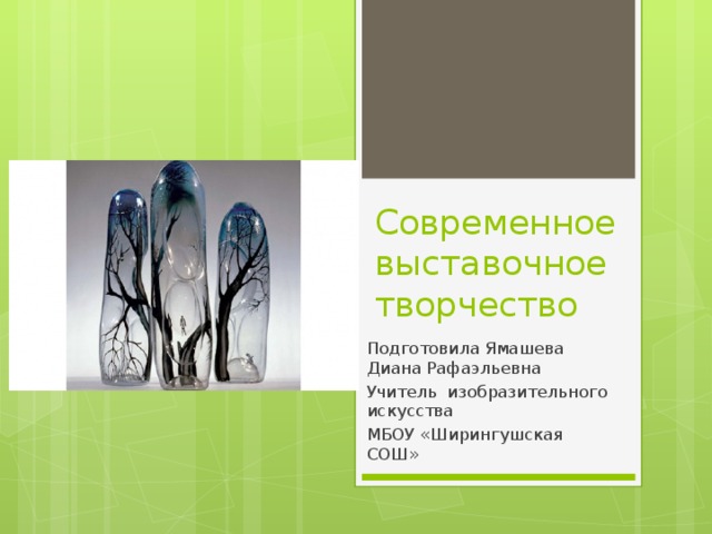 Современное выставочное творчество Подготовила Ямашева Диана Рафаэльевна Учитель изобразительного искусства МБОУ «Ширингушская СОШ» 