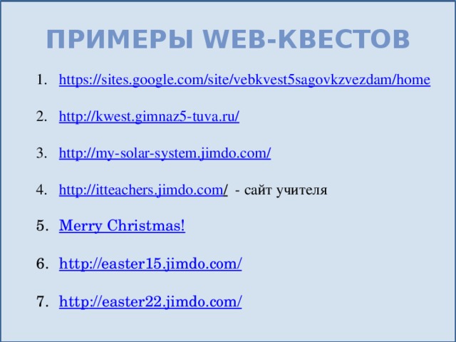 Примеры Web-квестов https:// sites.google.com/site/vebkvest5sagovkzvezdam/home http ://kwest.gimnaz5-tuva.ru / http ://my-solar-system.jimdo.com / http://itteachers.jimdo.com /  - сайт учителя Merry  Christmas ! http://easter15.jimdo.com / http ://easter22.jimdo.com / 