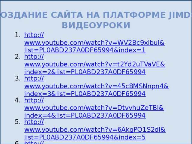 Создание сайта на платформе jimdo Видеоуроки http:// www.youtube.com/watch?v=WV2Bc9xibuI&list=PL0ABD237A0DF65994&index=1 http:// www.youtube.com/watch?v=t2Yd2uTVaVE&index=2&list=PL0ABD237A0DF65994 http:// www.youtube.com/watch?v=45c8MSNnpn4&index=3&list=PL0ABD237A0DF65994 http:// www.youtube.com/watch?v=DtvvhuZeTBI&index=4&list=PL0ABD237A0DF65994 http:// www.youtube.com/watch?v=6AkgPQ1S2dI&list=PL0ABD237A0DF65994&index=5 http:// www.youtube.com/watch?v=H5nVuB2u8KU&list=PL0ABD237A0DF65994&index=6 Презентация 
