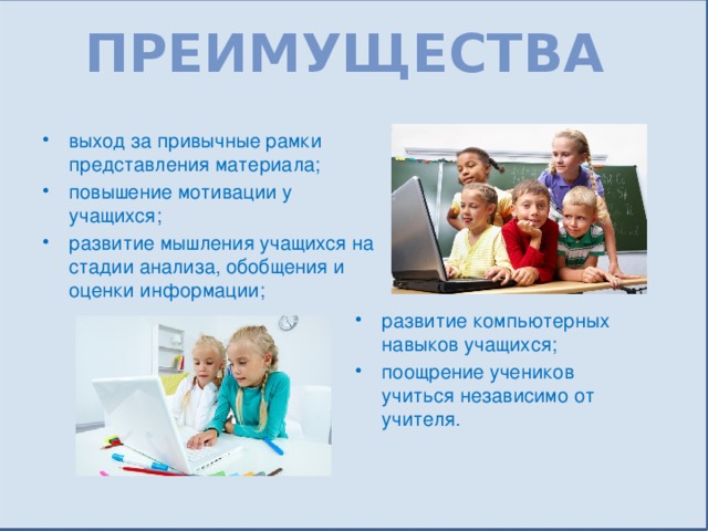 Преимущества выход за привычные рамки представления материала; повышение мотивации у учащихся; развитие мышления учащихся на стадии анализа, обобщения и оценки информации; развитие компьютерных навыков учащихся; поощрение учеников учиться независимо от учителя. 