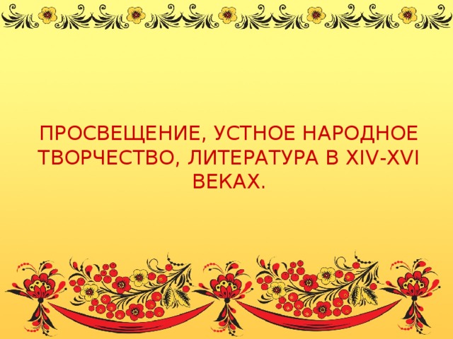 ПРОСВЕЩЕНИЕ, УСТНОЕ НАРОДНОЕ ТВОРЧЕСТВО, ЛИТЕРАТУРА В XIV-XVI ВЕКАХ. 