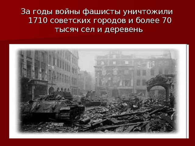 За годы войны фашисты уничтожили 1710 советских городов и более 70 тысяч сел и деревень 