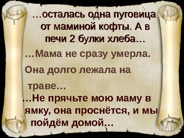 … осталась одна пуговица  от маминой кофты. А в  печи 2 булки хлеба… … Мама не сразу умерла.  Она долго лежала на  траве… … Не прячьте мою маму в  ямку, она проснётся, и мы  пойдём домой…  Мама не сразу умерла. Она долго лежала на траве..  
