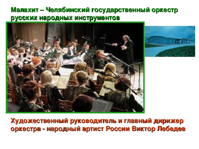 Малахит – Челябинский государственный оркестр русских народных инструментов Художественный руководитель и главный дирижер оркестра - народный артист России Виктор Лебедев 
