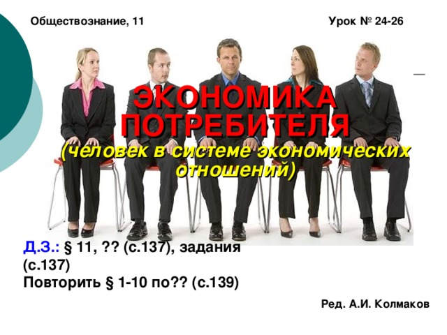 Обществознание, 11 Урок № 24-26 ЭКОНОМИКА ПОТРЕБИТЕЛЯ  (человек в системе экономических отношений) Д.З.: § 11, ?? (с.137), задания (с.137) Повторить § 1-10 по?? (с.139) Ред. А.И. Колмаков 