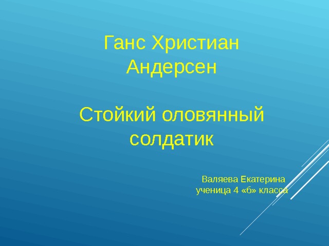 Ганс Христиан Андерсен Стойкий оловянный солдатик Валяева Екатерина ученица 4 «б» класса  