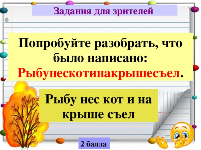 Задания для зрителей  Попробуйте разобрать, что было написано: Рыбунескотинакрышесъел . Рыбу нес кот и на крыше съел 2 балла 