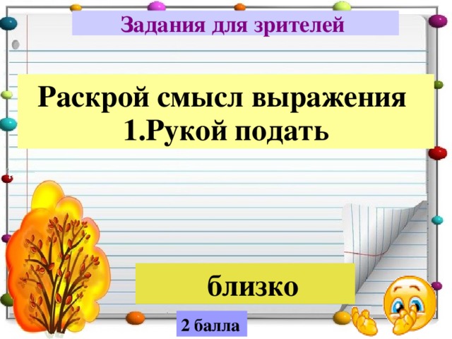 Задания для зрителей   Раскрой смысл выражения  1.Рукой подать  близко 2 балла 