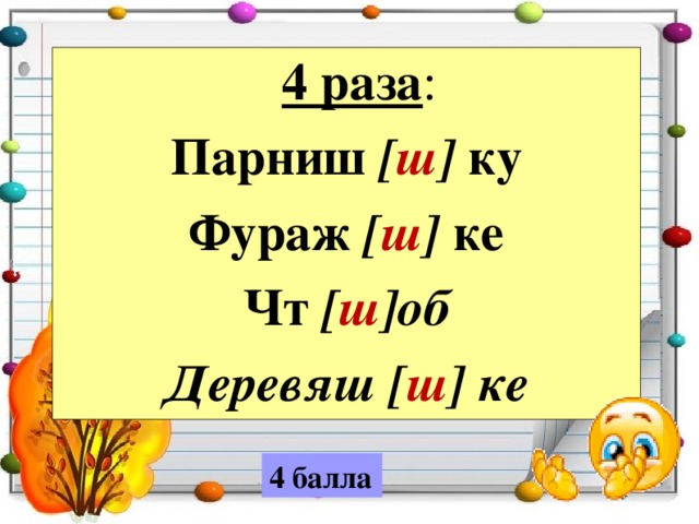  4 раза : Парниш [ ш ] ку Фураж [ ш ] ке Чт [ ш ]об Деревяш [ ш ] ке 4 балла 