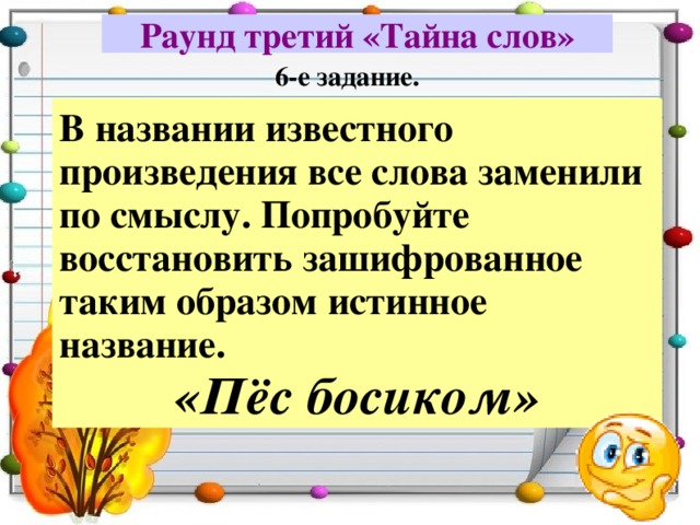 Раунд третий «Тайна слов» 6-е задание. В названии известного произведения все слова заменили по смыслу. Попробуйте восстановить зашифрованное таким образом истинное название. «Пёс босиком» 