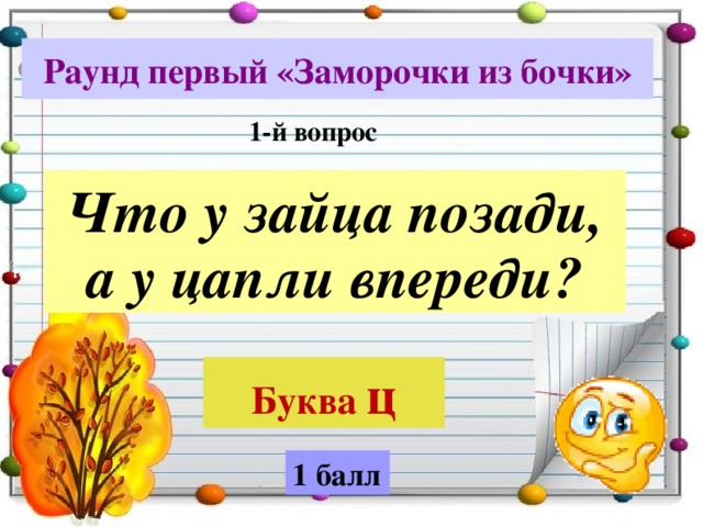 Раунд первый «Заморочки из бочки» 1-й вопрос Что у зайца позади, а у цапли впереди? Буква  ц 1 балл 