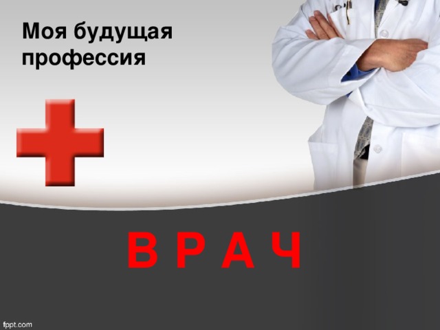 Моя будущая профессия В Р А Ч 