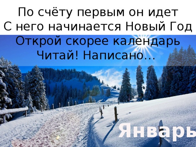 По счёту первым он идет  С него начинается Новый Год  Открой скорее календарь  Читай! Написано… Январь 