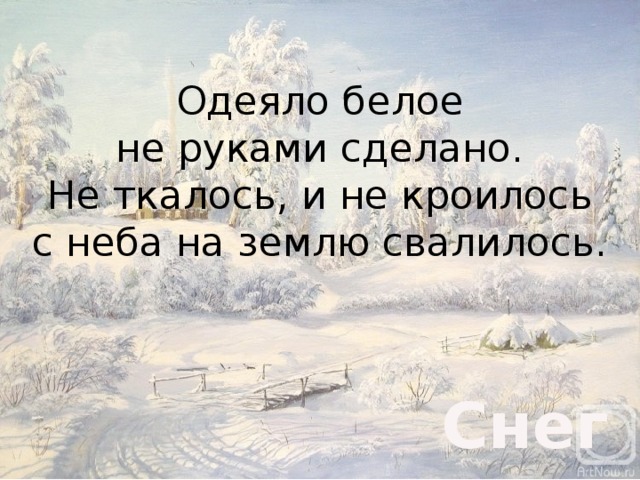 Одеяло белое  не руками сделано.  Не ткалось, и не кроилось  с неба на землю свалилось.     Снег 