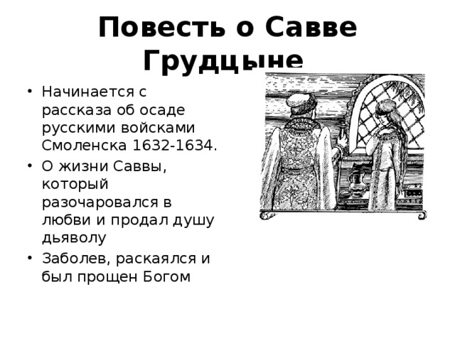 Повесть о Савве Грудцыне   Начинается с рассказа об осаде русскими войсками Смоленска 1632-1634. О жизни Саввы, который разочаровался в любви и продал душу дьяволу Заболев, раскаялся и был прощен Богом 