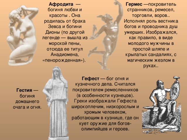 Афродита — богиня любви и красоты . Она родилась от брака Зевса и богини Дионы (по другой легенде — вышла из морской пены, отсюда ее титул Анадиомена, «пенорожденная»). Гермес Гефест Гестия — богиня домашнего очага и огня. 