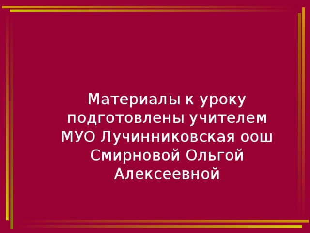 Материалы к уроку  подготовлены учителем  МУО Лучинниковская оош Смирновой Ольгой Алексеевной 