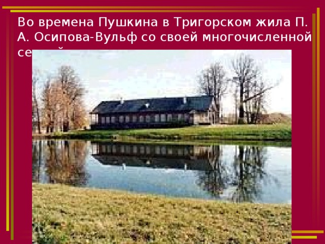 Во времена Пушкина в Тригорском жила П. А. Осипова-Вульф со своей многочисленной семьей. 