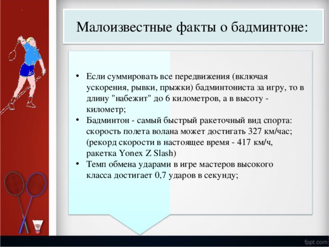 М алоизвест н ые  факты о  бадминтоне: Ес л и  су ммир о в а ть  в с е пер е дви ж ен и я  (вкл ю чая у с к о р ен и я, рывки, прыж к и)  бадми н т онис т а  за  и г р у ,  т о  в дл и ну 