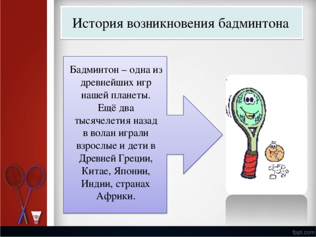 Ист о рия  возникновения  бадминт о на Бадмин т он  – о дна из древнейших  игр нашей пл а нет ы . Ещё д в а т ы сячелетия  назад в в о лан игр а ли взр о слые и  дети в Дре в ней  Г реции, К и т ае,  Я п онии, Индии,  с т ранах А фрики. 