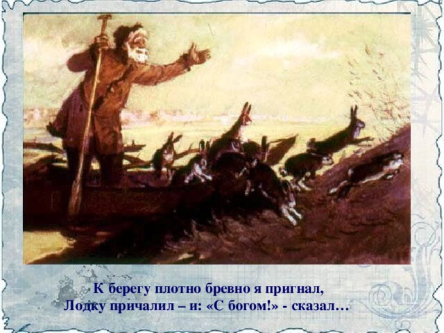 К берегу плотно бревно я пригнал,  Лодку причалил – и: «С богом!» - сказал…