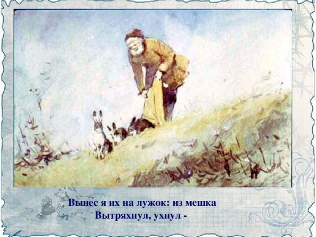 Вынес я их на лужок: из мешка  Вытряхнул, ухнул -