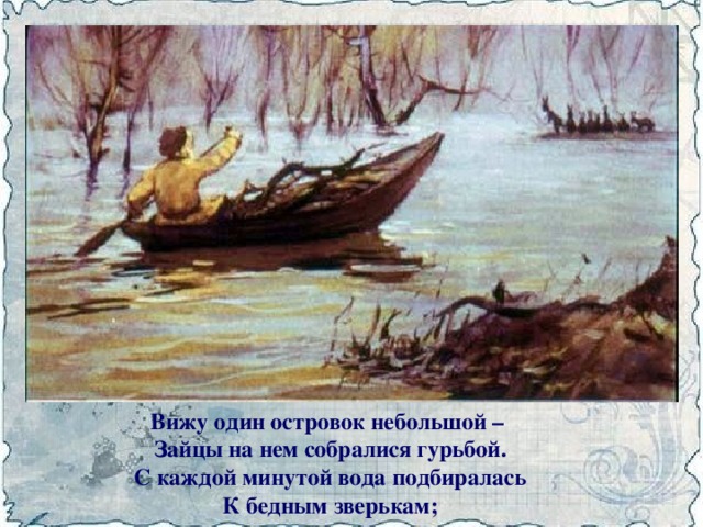 Вижу один островок небольшой –  Зайцы на нем собралися гурьбой.  С каждой минутой вода подбиралась  К бедным зверькам;