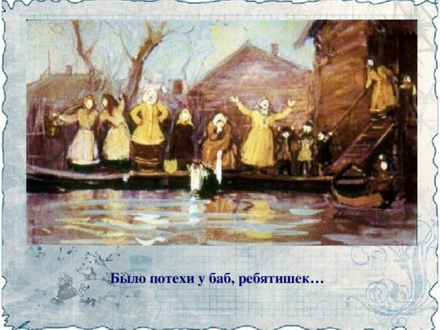 Было потехи у баб, ребятишек…