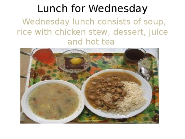 Lunch for Wednesday   Wednesday lunch consists of soup, rice with chicken stew, dessert, juice and hot tea   