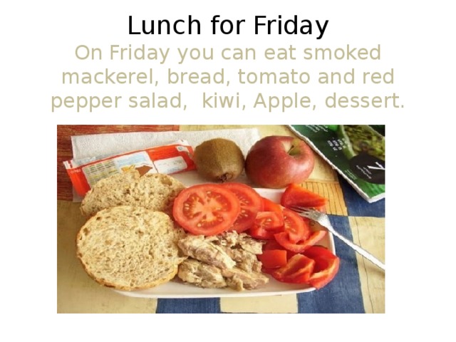   Lunch for Friday  On Friday you can eat smoked mackerel, bread, tomato and red pepper salad, kiwi, Apple, dessert.    