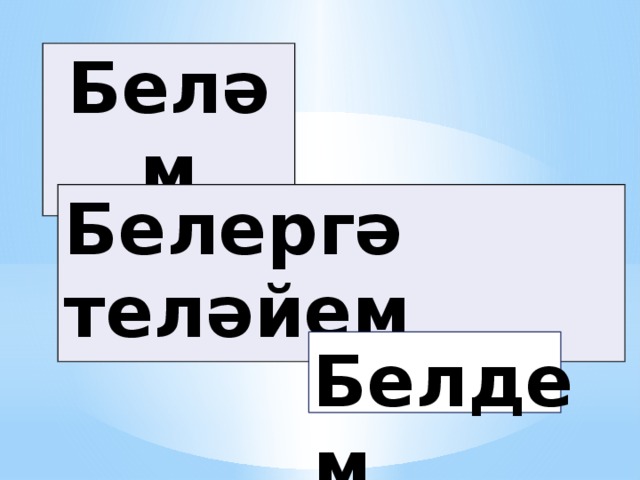Беләм Белергә теләйем Белдем Белдем 