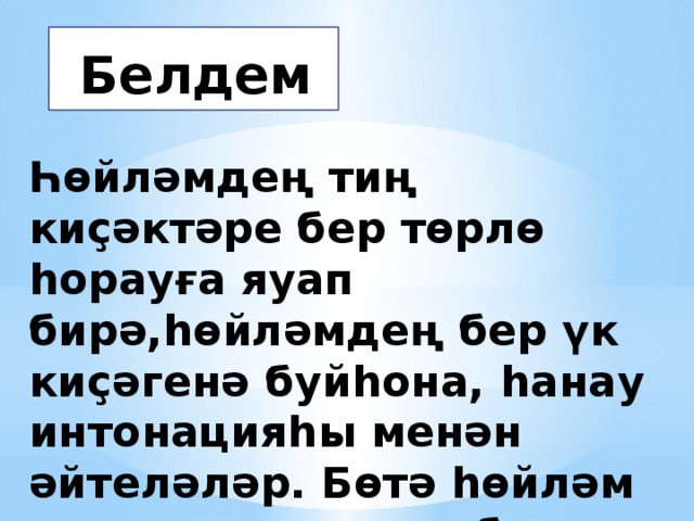 м Белдем Һөйләмдең тиң киҫәктәре бер төрлө һорауға яуап бирә,һөйләмдең бер үк киҫәгенә буйһона, һанау интонацияһы менән әйтеләләр. Бөтә һөйләм киҫәктәре лә тиң була ала. 