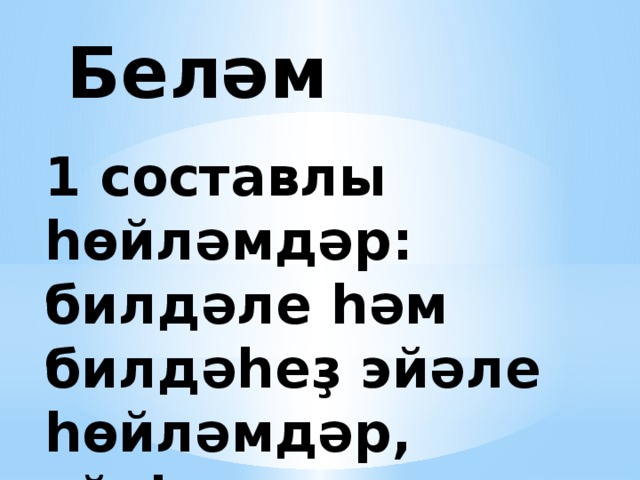 Беләм 1 составлы һөйләмдәр: билдәле һәм билдәһеҙ эйәле һөйләмдәр, эйәһеҙ, атама. 