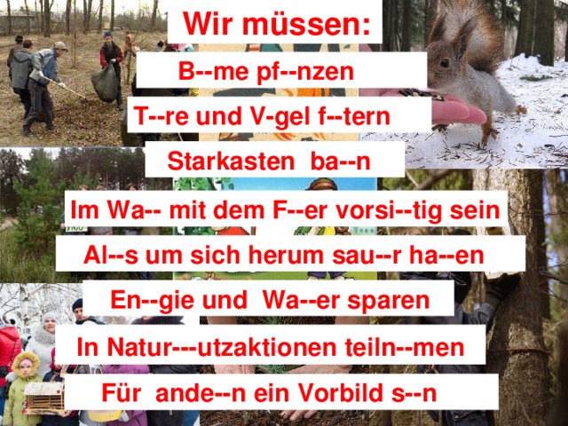 Wir müssen:  En--gie und Wa--er sparen  In Natur---utzaktionen teiln--men  Für ande--n ein Vorbild s--n Nur gemeinsam können wir die Natur schützen!  B--me pf--nzen T--re und V-gel f--tern  Starkasten ba--n Im Wa-- mit dem F--er vorsi--tig sein  Al--s um sich herum sau--r ha--en