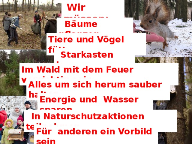 Wir müssen: Nur gemeinsam können wir die Natur schützen!  Bäume pflanzen Tiere und Vögel füttern  Starkasten bauen Im Wald mit dem Feuer vorsichtig sein Alles um sich herum sauber halten Energie und Wasser sparen  In Naturschutzaktionen teilnehmen Für anderen ein Vorbild sein