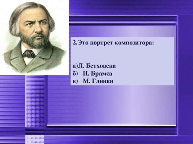 2.Это портрет композитора:   Л. Бетховена б) И. Брамса в) М. Глинки