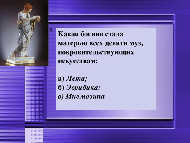 5. Какая богиня стала матерью всех девяти муз, покровительствующих искусствам:  а) Лета;  б) Эвридика; в) Мнемозина