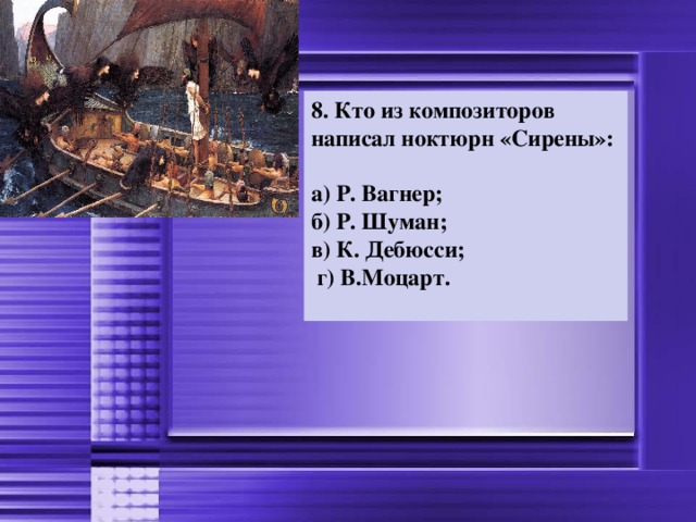 8. Кто из композиторов написал ноктюрн «Сирены»:  а) Р. Вагнер; б) Р. Шуман; в) К. Дебюсси;  г) В.Моцарт.