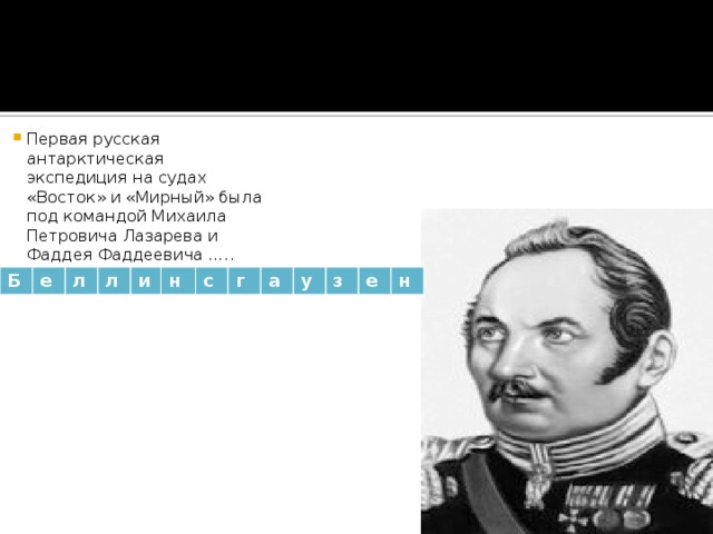 Первая русская антарктическая экспедиция на судах «Восток» и «Мирный» была под командой Михаила Петровича Лазарева и Фаддея Фаддеевича ….. Б е л л и н с г а у з е н 