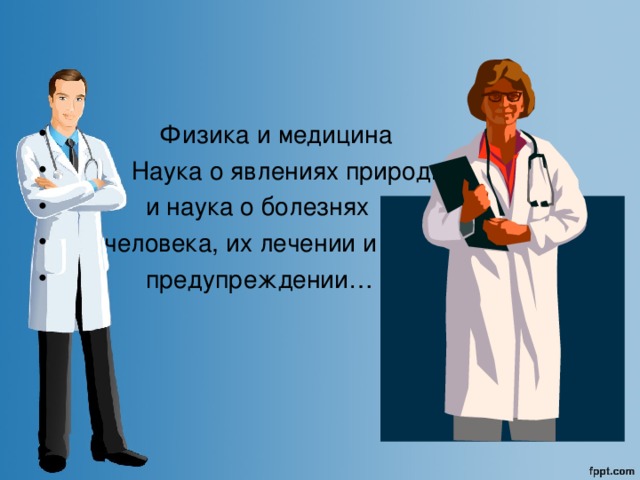   Физика и медицина  Наука о явлениях природы  и наука о болезнях  человека, их лечении и  предупреждении… 