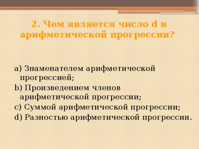 2. Чем является число d в арифметической прогрессии? а) Знаменателем арифметической прогрессией; b) Произведением членов арифметической прогрессии; с) Суммой арифметической прогрессии; d) Разностью арифметической прогрессии. 