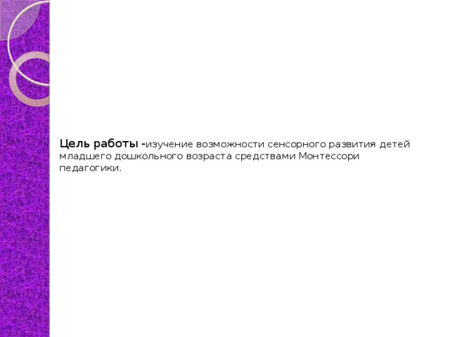 Цель работы - изучение возможности сенсорного развития детей младшего дошкольного возраста средствами Монтессори педагогики.   
