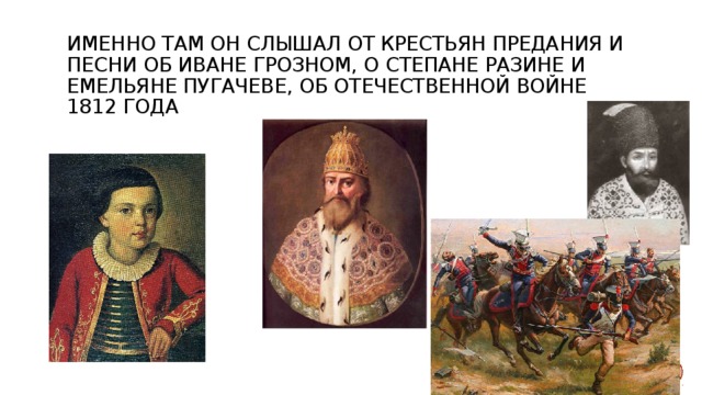 Именно там он слышал от крестьян предания и песни об Иване Грозном, о Степане Разине и Емельяне Пугачеве, об Отечественной войне 1812 года 