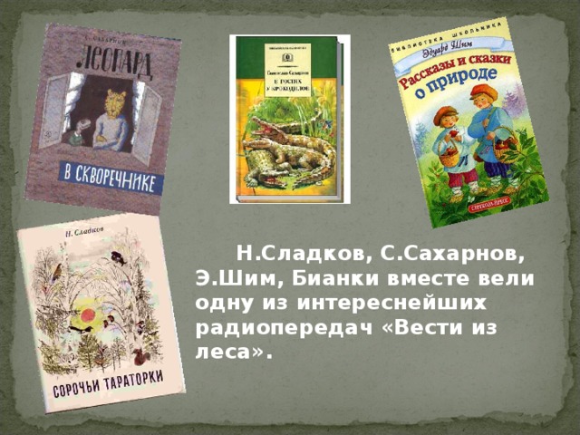   Н.Сладков, С.Сахарнов, Э.Шим, Бианки вместе вели одну из интереснейших радиопередач «Вести из леса». 