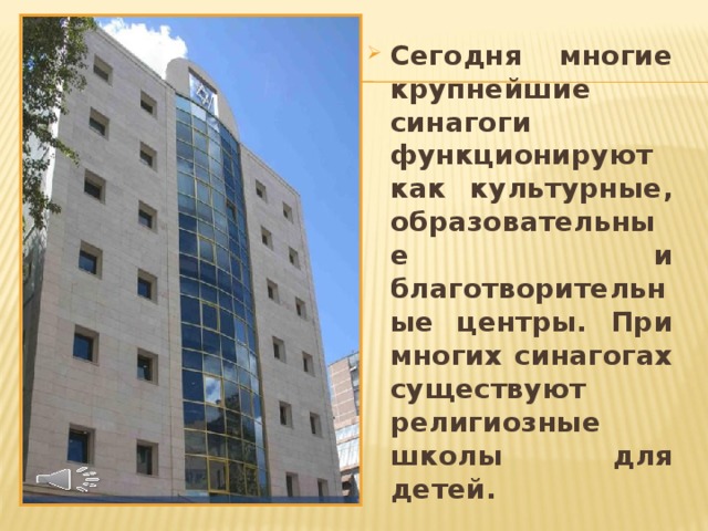 Сегодня многие крупнейшие синагоги функционируют как культурные, образовательные и благотворительные центры. При многих синагогах существуют религиозные школы для детей. 