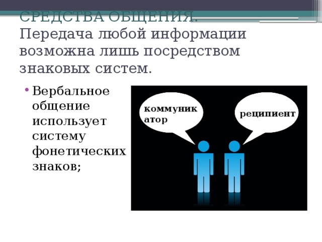 СРЕДСТВА ОБЩЕНИЯ.  Передача любой информации возможна лишь посредством знаковых систем. Вербальное общение использует систему фонетических знаков; коммуникатор реципиент 